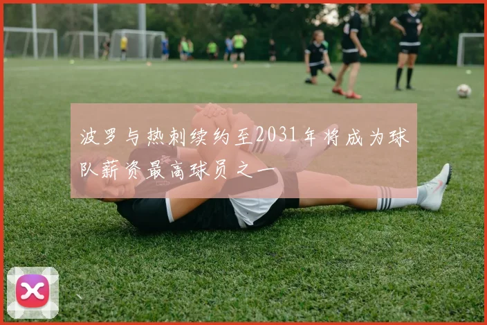 波罗与热刺续约至2031年将成为球队薪资最高球员之一