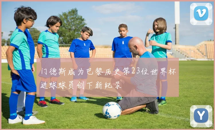 门德斯成为巴黎历史第23位世界杯进球球员创下新纪录