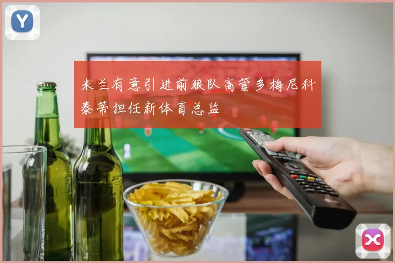 米兰有意引进前狼队高管多梅尼科泰蒂担任新体育总监