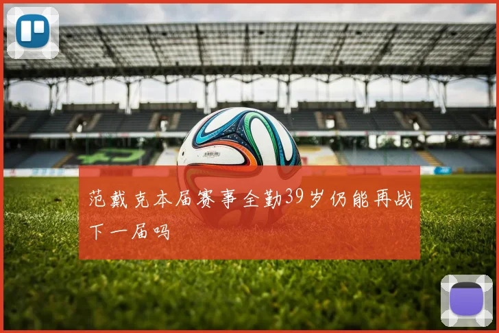范戴克本届赛事全勤39岁仍能再战下一届吗