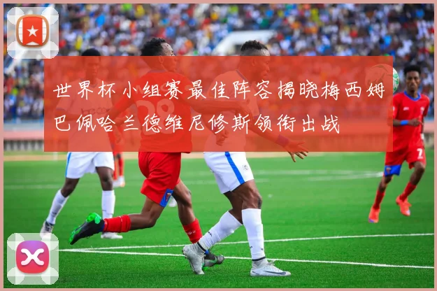 世界杯小组赛最佳阵容揭晓梅西姆巴佩哈兰德维尼修斯领衔出战