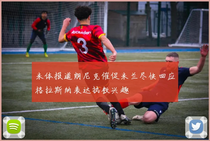 米体报道朗尼克催促米兰尽快回应格拉斯纳表达执教兴趣