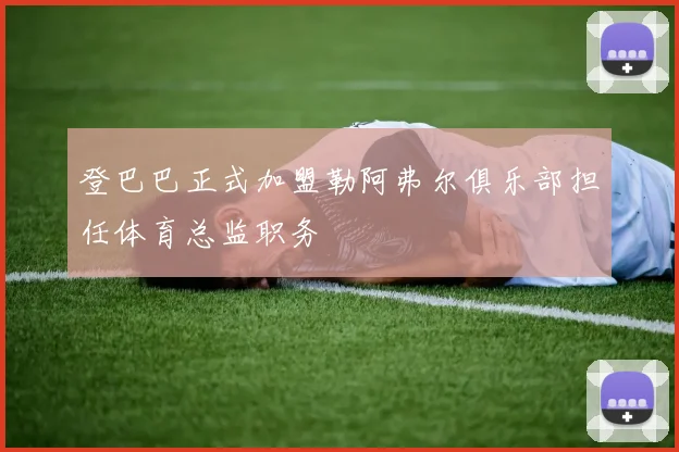 登巴巴正式加盟勒阿弗尔俱乐部担任体育总监职务