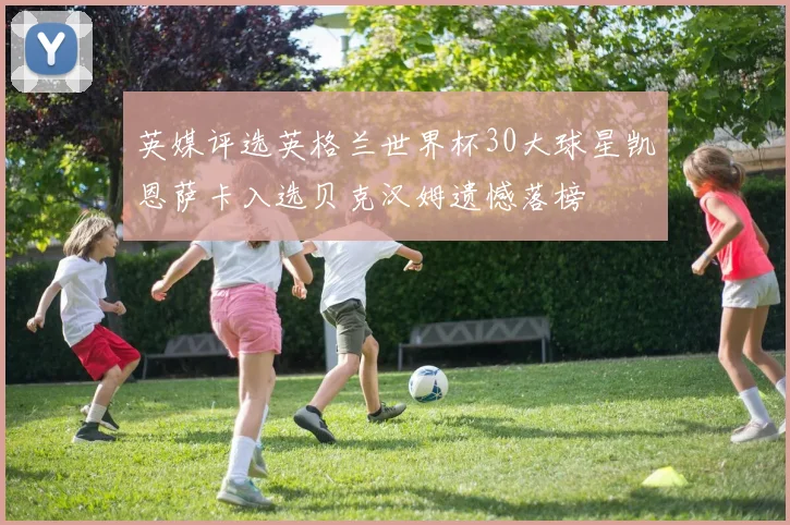 英媒评选英格兰世界杯30大球星凯恩萨卡入选贝克汉姆遗憾落榜